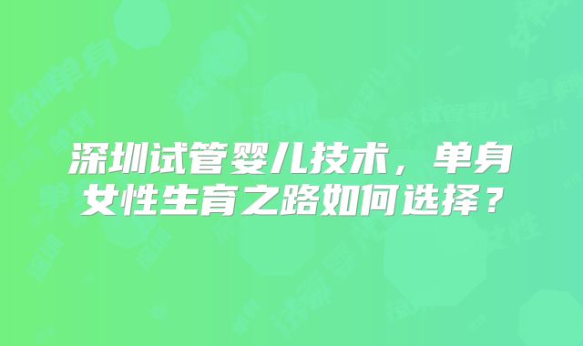 深圳试管婴儿技术,单身女性生育之路如何选择?