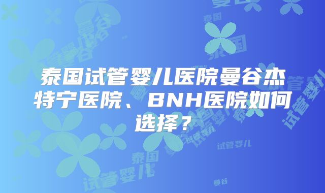 泰国试管婴儿医院曼谷杰特宁医院、BNH医院如何选择?