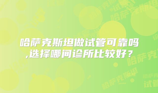 哈萨克斯坦做试管可靠吗,选择哪间诊所比较好?