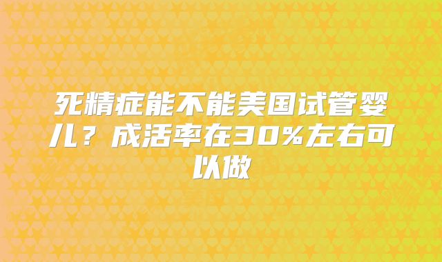 死精症能不能美国试管婴儿？成活率在30%左右可以做