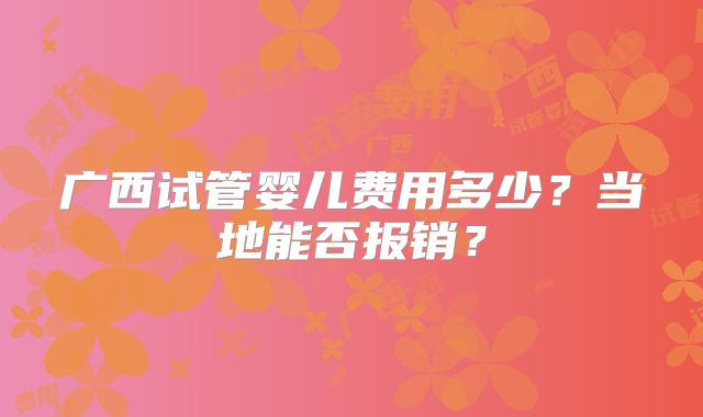 广西试管婴儿费用多少？当地能否报销？