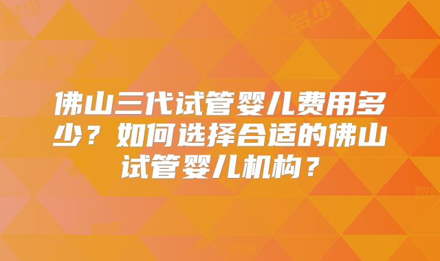 佛山三代试管婴儿费用多少?如何选择合适的佛山试管婴儿机构?