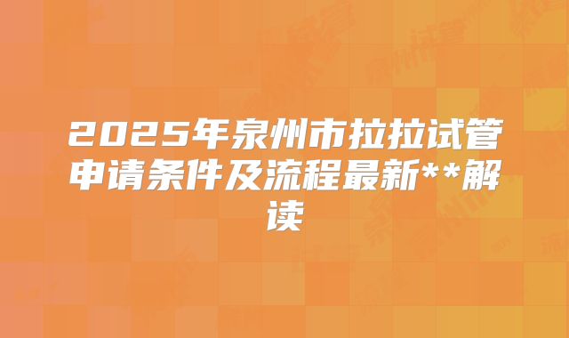 2025年泉州市拉拉试管申请条件及流程最新**解读
