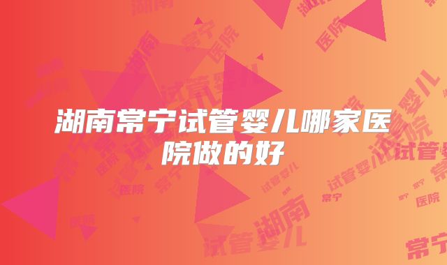 湖南常宁试管婴儿哪家医院做的好
