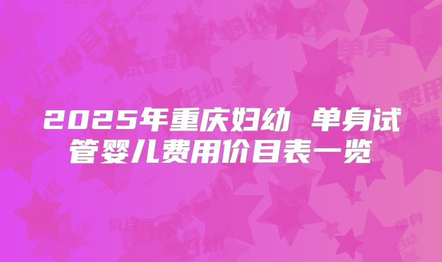 2025年重庆妇幼 单身试管婴儿费用价目表一览