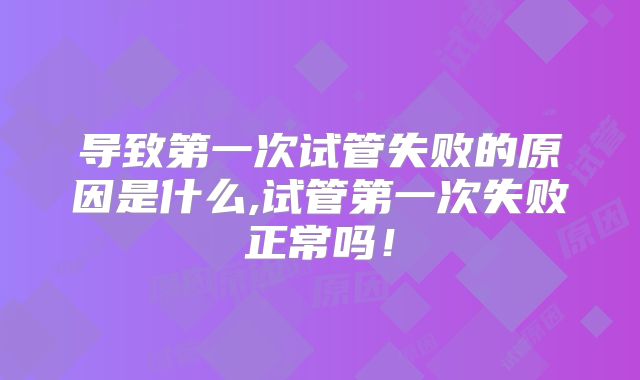 导致第一次试管失败的原因是什么,试管第一次失败正常吗!