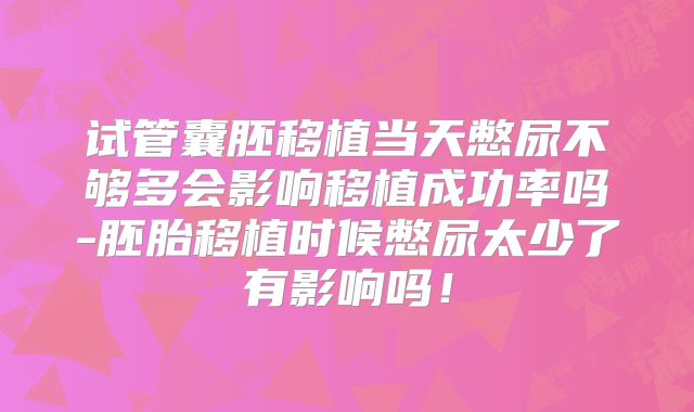 试管囊胚移植当天憋尿不够多会影响移植成功率吗-胚胎移植时候憋尿太少了有影响吗！