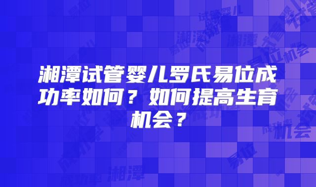 湘潭试管婴儿罗氏易位成功率如何?如何提高生育机会?