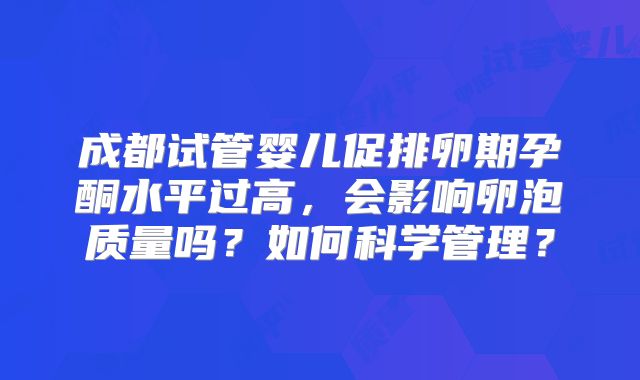 成都试管婴儿促排卵期孕酮水平过高,会影响卵泡质量吗?如何科学管理?