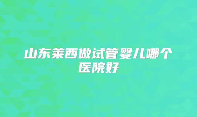 山东莱西做试管婴儿哪个医院好