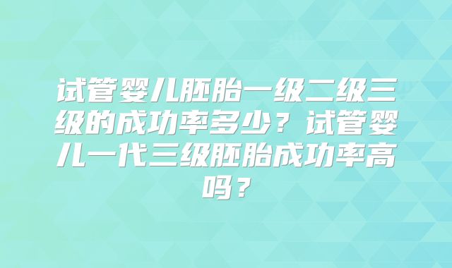 试管婴儿胚胎一级二级三级的成功率多少？试管婴儿一代三级胚胎成功率高吗？