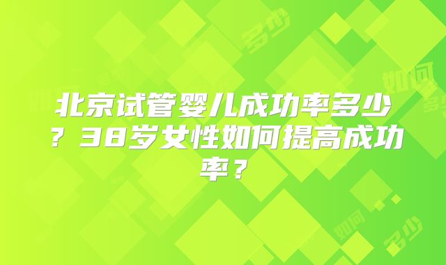 北京试管婴儿成功率多少?38岁女性如何提高成功率?