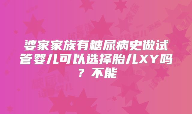 婆家家族有糖尿病史做试管婴儿可以选择胎儿XY吗?不能