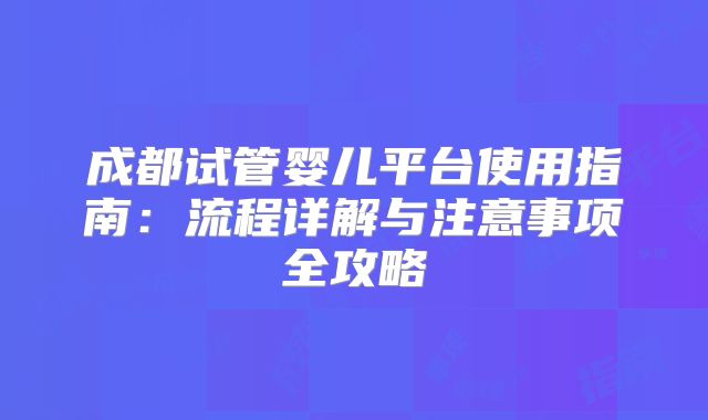 成都试管婴儿平台使用指南：流程详解与注意事项全攻略