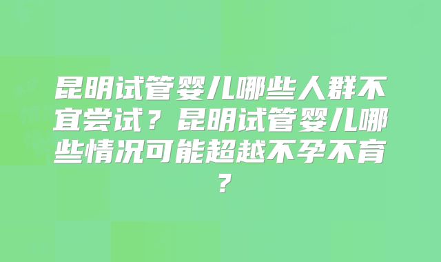 昆明试管婴儿哪些人群不宜尝试?昆明试管婴儿哪些情况可能超越不孕不育?
