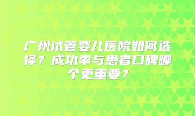 广州试管婴儿医院如何选择?成功率与患者口碑哪个更重要?