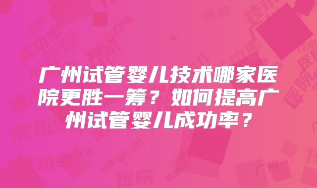 广州试管婴儿技术哪家医院更胜一筹？如何提高广州试管婴儿成功率？