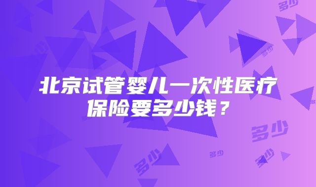 北京试管婴儿一次性医疗保险要多少钱？