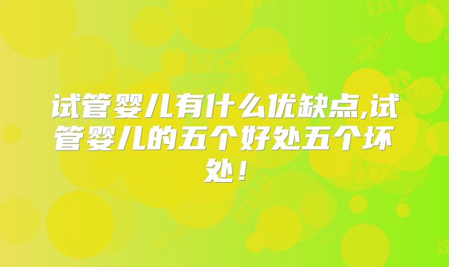 试管婴儿有什么优缺点,试管婴儿的五个好处五个坏处!