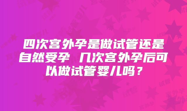 四次宫外孕是做试管还是自然受孕 几次宫外孕后可以做试管婴儿吗？