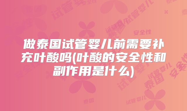 做泰国试管婴儿前需要补充叶酸吗(叶酸的安全性和副作用是什么)