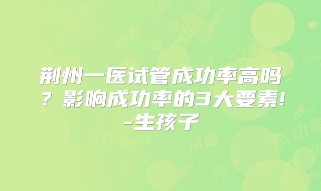 荆州一医试管成功率高吗？影响成功率的3大要素!-生孩子