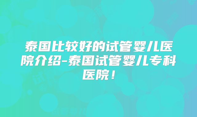 泰国比较好的试管婴儿医院介绍-泰国试管婴儿专科医院!
