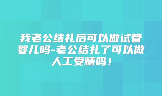 我老公结扎后可以做试管婴儿吗-老公结扎了可以做人工受精吗!