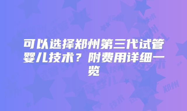 可以选择郑州第三代试管婴儿技术？附费用详细一览
