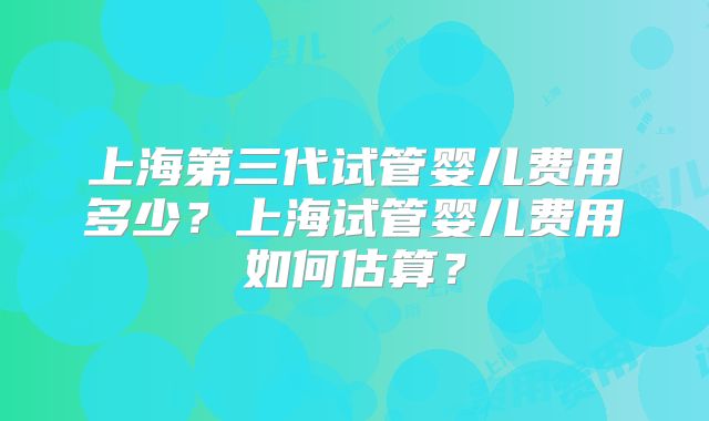 上海第三代试管婴儿费用多少?上海试管婴儿费用如何估算?