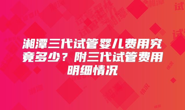 湘潭三代试管婴儿费用究竟多少?附三代试管费用明细情况