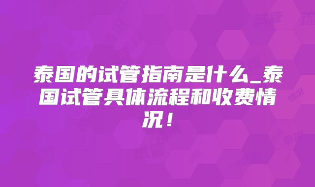 泰国的试管指南是什么_泰国试管具体流程和收费情况!