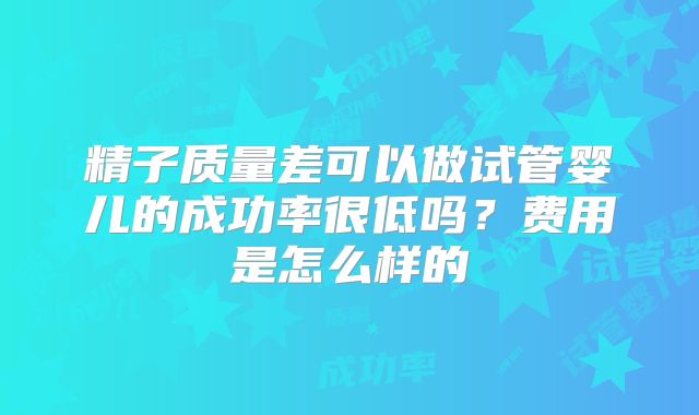 精子质量差可以做试管婴儿的成功率很低吗?费用是怎么样的