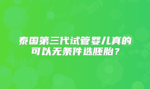 泰国第三代试管婴儿真的可以无条件选胚胎?
