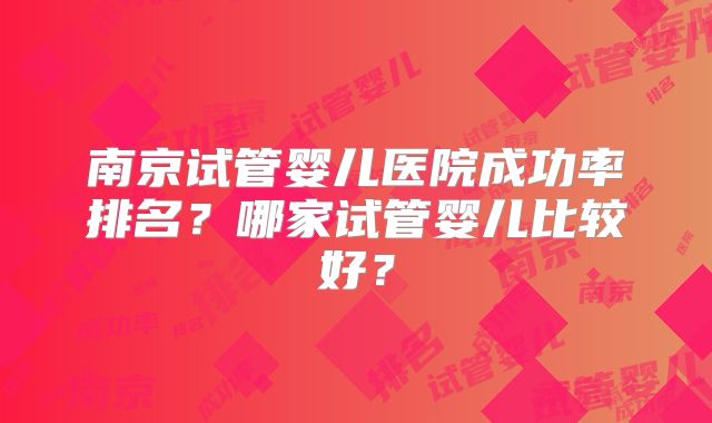 南京试管婴儿医院成功率排名？哪家试管婴儿比较好？