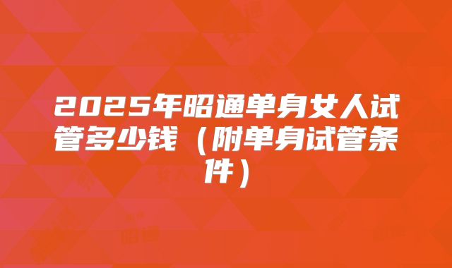 2025年昭通单身女人试管多少钱(附单身试管条件)