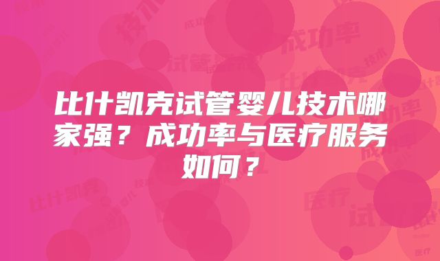 比什凯克试管婴儿技术哪家强?成功率与医疗服务如何?
