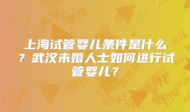 上海试管婴儿条件是什么?武汉未婚人士如何进行试管婴儿?