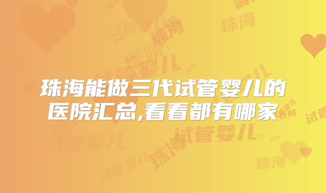 珠海能做三代试管婴儿的医院汇总,看看都有哪家