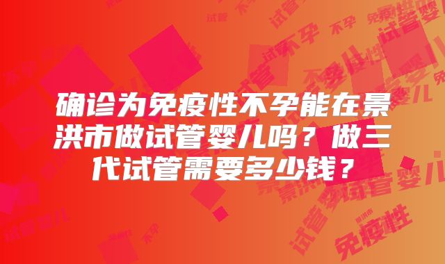 确诊为免疫性不孕能在景洪市做试管婴儿吗?做三代试管需要多少钱?