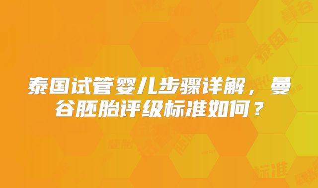 泰国试管婴儿步骤详解，曼谷胚胎评级标准如何？