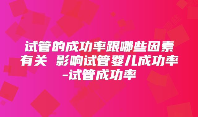 试管的成功率跟哪些因素有关 影响试管婴儿成功率-试管成功率