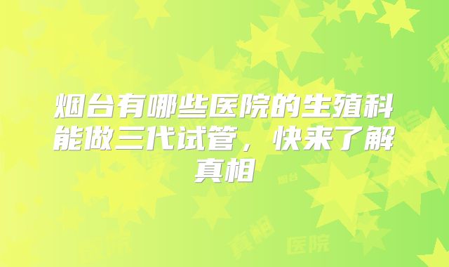 烟台有哪些医院的生殖科能做三代试管,快来了解真相