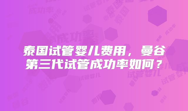 泰国试管婴儿费用,曼谷第三代试管成功率如何?
