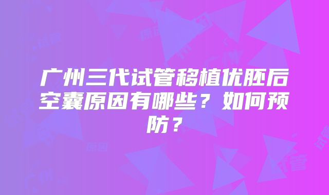 广州三代试管移植优胚后空囊原因有哪些？如何预防？