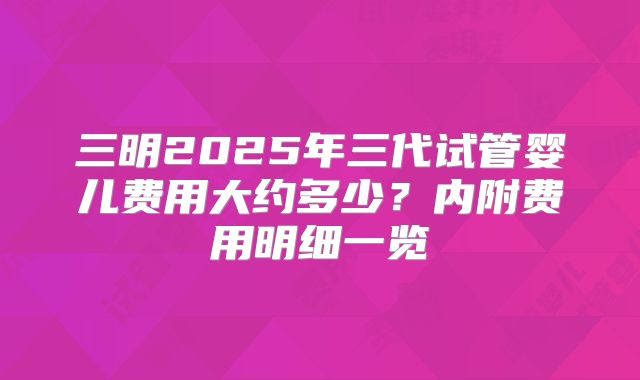 三明2025年三代试管婴儿费用大约多少?内附费用明细一览