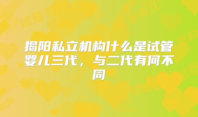 揭阳私立机构什么是试管婴儿三代,与二代有何不同