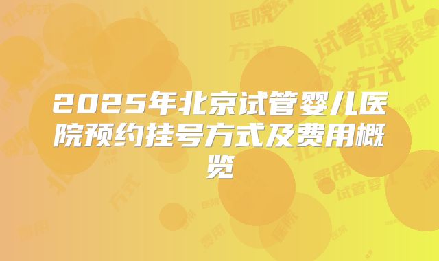 2025年北京试管婴儿医院预约挂号方式及费用概览