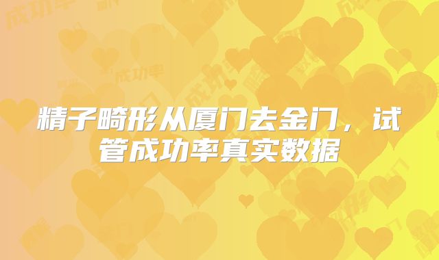 精子畸形从厦门去金门，试管成功率真实数据