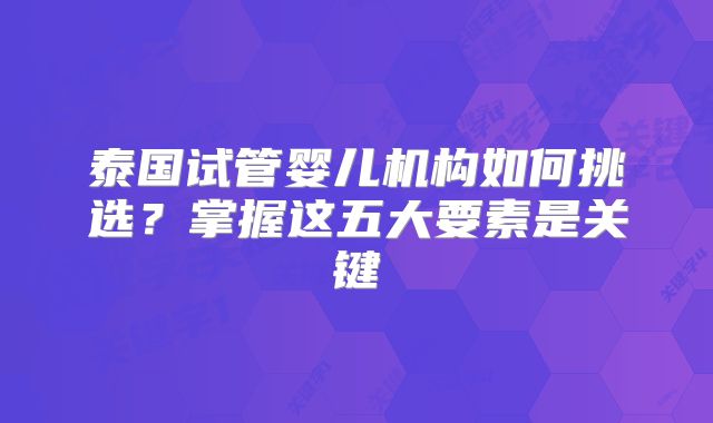 泰国试管婴儿机构如何挑选?掌握这五大要素是关键